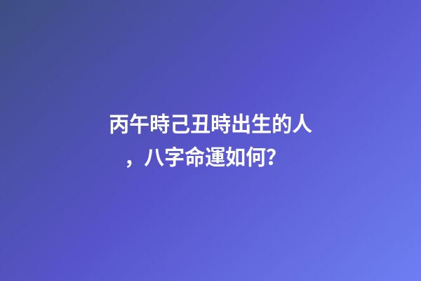 丙午時己丑時出生的人，八字命運如何？